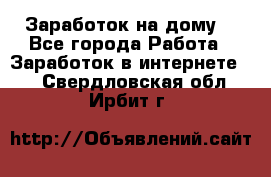 Заработок на дому! - Все города Работа » Заработок в интернете   . Свердловская обл.,Ирбит г.